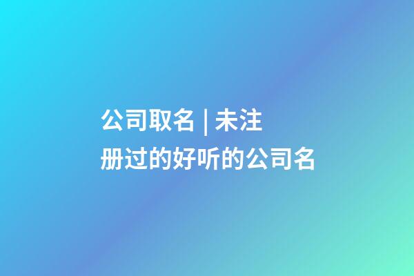 公司取名 | 未注册过的好听的公司名-第1张-公司起名-玄机派